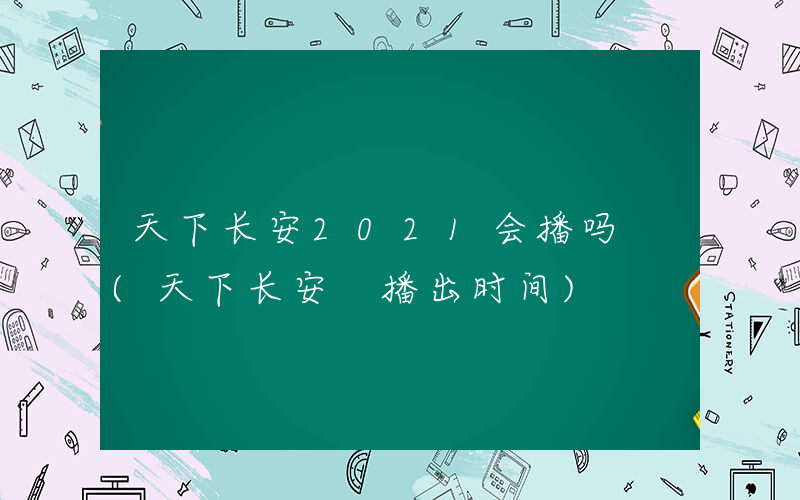天下长安2021会播吗 (天下长安 播出时间)